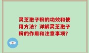 灵芝孢子粉的功效和使用方法？详解灵芝孢子粉的作用和注意事项？