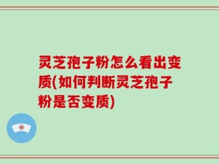 灵芝孢子粉怎么看出变质(如何判断灵芝孢子粉是否变质)