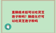直肠癌术后可以吃灵芝孢子粉吗？肠癌化疗可以吃灵芝孢子粉吗