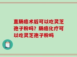 直肠癌术后可以吃灵芝孢子粉吗？肠癌化疗可以吃灵芝孢子粉吗