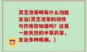 灵芝泡茶喝有什么功能主治(灵芝泡茶的功效与作用你知道吗？这是一款天然的中草药茶，主治多种疾病。)