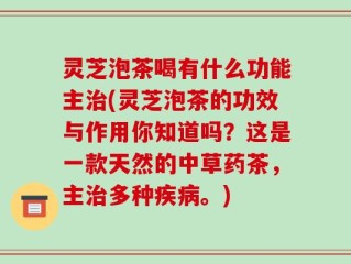 灵芝泡茶喝有什么功能主治(灵芝泡茶的功效与作用你知道吗？这是一款天然的中草药茶，主治多种疾病。)
