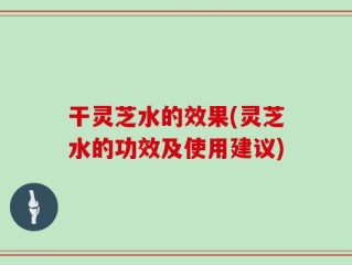 干灵芝水的效果(灵芝水的功效及使用建议)