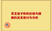 灵芝孢子粉的价格与健康的关系探讨与分析