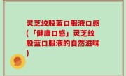 灵芝绞股蓝口服液口感(「健康口感」灵芝绞股蓝口服液的自然滋味)