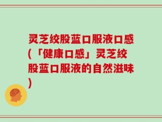 灵芝绞股蓝口服液口感(「健康口感」灵芝绞股蓝口服液的自然滋味)