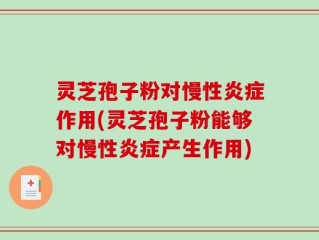 灵芝孢子粉对慢性炎症作用(灵芝孢子粉能够对慢性炎症产生作用)