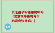 灵芝孢子粉能用奶喝吗 (灵芝孢子粉可与牛奶混合饮用吗？)