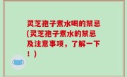 灵芝孢子煮水喝的禁忌(灵芝孢子煮水的禁忌及注意事项，了解一下！)