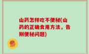 山药怎样吃不便秘(山药的正确食用方法，告别便秘问题)