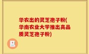 华农出的灵芝孢子粉(华南农业大学推出高品质灵芝孢子粉)