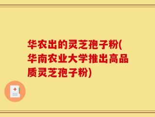 华农出的灵芝孢子粉(华南农业大学推出高品质灵芝孢子粉)