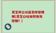 灵芝开口以后怎样管理呢(灵芝口吐如何有效控制？)