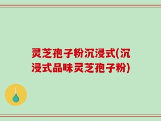 灵芝孢子粉沉浸式(沉浸式品味灵芝孢子粉)