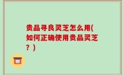 贵品寻良灵芝怎么用(如何正确使用贵品灵芝？)