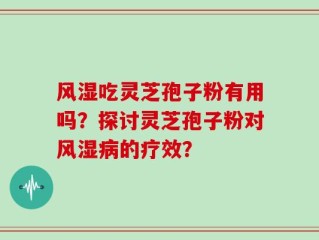 风湿吃灵芝孢子粉有用吗？探讨灵芝孢子粉对风湿病的疗效？