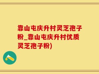 靠山屯庆升村灵芝孢子粉_靠山屯庆升村优质灵芝孢子粉)