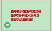 孢子粉冲泡没有沉淀就是好(孢子粉冲泡无沉淀即为品质优质)