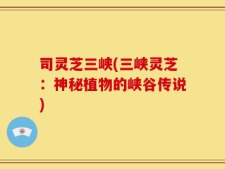 司灵芝三峡(三峡灵芝：神秘植物的峡谷传说)