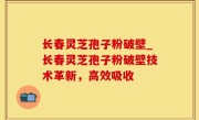 长春灵芝孢子粉破壁_长春灵芝孢子粉破壁技术革新，高效吸收