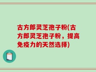 古方郎灵芝孢子粉(古方郎灵芝孢子粉，提高免疫力的天然选择)