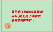 灵芝孢子油软胶囊要嚼碎吗(灵芝孢子油软胶囊需要嚼碎吗？)