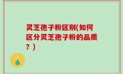 灵芝孢子粉区别(如何区分灵芝孢子粉的品质？)