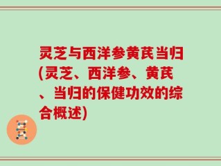 灵芝与西洋参黄芪当归(灵芝、西洋参、黄芪、当归的保健功效的综合概述)