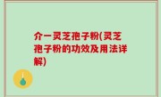 介一灵芝孢子粉(灵芝孢子粉的功效及用法详解)