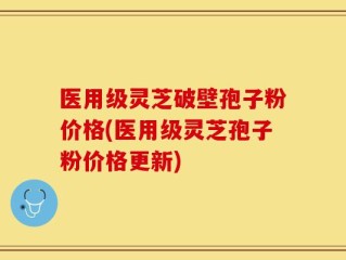 医用级灵芝破壁孢子粉价格(医用级灵芝孢子粉价格更新)