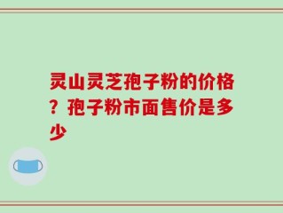 灵山灵芝孢子粉的价格？孢子粉市面售价是多少
