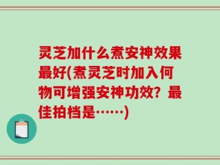 灵芝加什么煮安神效果最好(煮灵芝时加入何物可增强安神功效？最佳拍档是……)
