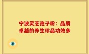 宁波灵芝孢子粉：品质卓越的养生珍品功效多
