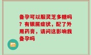 备孕可以服灵芝多糖吗？有银屑症状，配了外用药膏，请问这影响我备孕吗