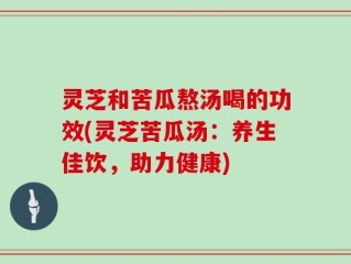 灵芝和苦瓜熬汤喝的功效(灵芝苦瓜汤：养生佳饮，助力健康)