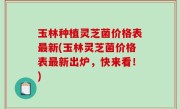 玉林种植灵芝菌价格表最新(玉林灵芝菌价格表最新出炉，快来看！)