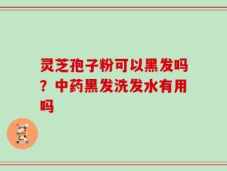 灵芝孢子粉可以黑发吗？中药黑发洗发水有用吗