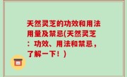 天然灵芝的功效和用法用量及禁忌(天然灵芝：功效、用法和禁忌，了解一下！)