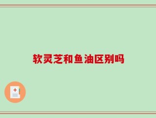 软灵芝和鱼油区别吗
