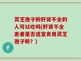 灵芝孢子粉肝肾不全的人可以吃吗(肝肾不全患者是否适宜食用灵芝孢子粉？)