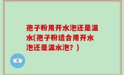 孢子粉用开水泡还是温水(孢子粉适合用开水泡还是温水泡？)