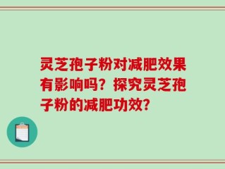 灵芝孢子粉对减肥效果有影响吗？探究灵芝孢子粉的减肥功效？