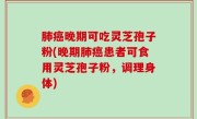 肺癌晚期可吃灵芝孢子粉(晚期肺癌患者可食用灵芝孢子粉，调理身体)