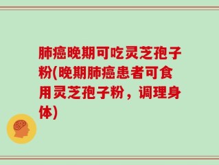 肺癌晚期可吃灵芝孢子粉(晚期肺癌患者可食用灵芝孢子粉，调理身体)