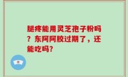 腿疼能用灵芝孢子粉吗？东阿阿胶过期了，还能吃吗？
