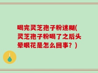 喝完灵芝孢子粉迷糊(灵芝孢子粉喝了之后头晕眼花是怎么回事？)