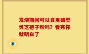 发烧期间可以食用破壁灵芝孢子粉吗？看完你就明白了