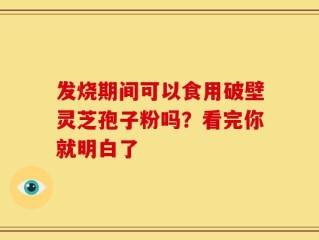 发烧期间可以食用破壁灵芝孢子粉吗？看完你就明白了