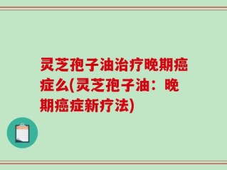 灵芝孢子油治疗晚期癌症么(灵芝孢子油：晚期癌症新疗法)