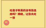 吃孢子粉真的会导致息肉吗？揭晓，让你大吃一惊